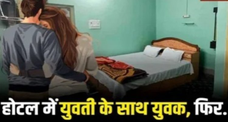 CG – होटल में रुके युवक-युवती, चरम सुख के लिए बॉयफ्रेंड ने खाई गोली, गर्लफ्रेंड के साथ बनाया संबंध, फिर जो हुआ…