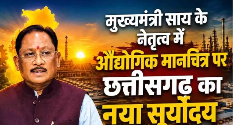 मुख्यमंत्री साय के नेतृत्व में औद्योगिक मानचित्र पर छत्तीसगढ़ का नया सूर्योदय